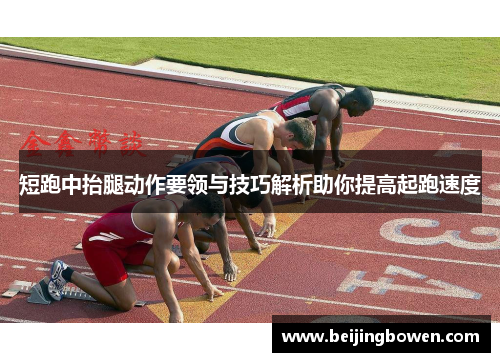 短跑中抬腿动作要领与技巧解析助你提高起跑速度 短跑中抬腿动作要领与技巧解析助你提高起跑速度